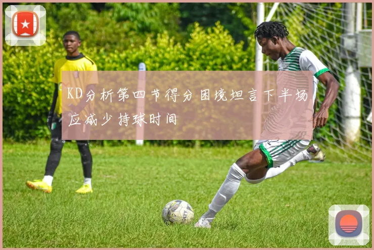 KD分析第四节得分困境坦言下半场应减少持球时间