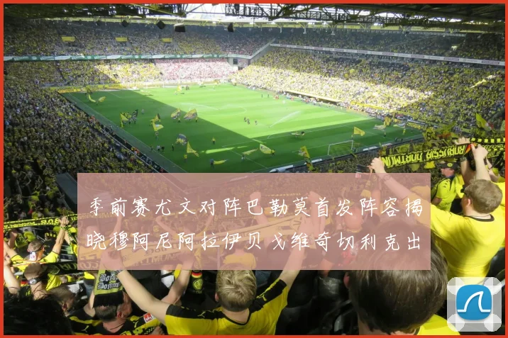 季前赛尤文对阵巴勒莫首发阵容揭晓穆阿尼阿拉伊贝戈维奇切利克出战