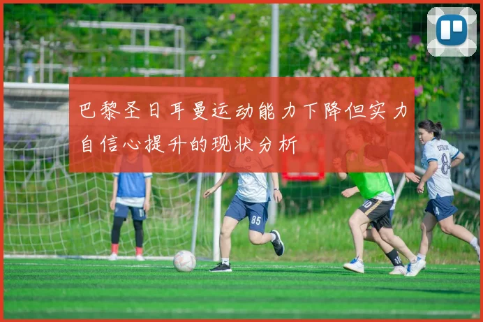 巴黎圣日耳曼运动能力下降但实力自信心提升的现状分析