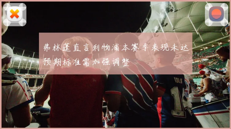 弗林蓬直言利物浦本赛季表现未达预期标准需加强调整