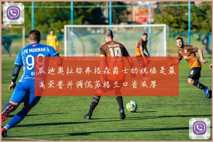 瓜迪奥拉称弗格森爵士的祝福是最高荣誉并调侃苏格兰口音浓厚