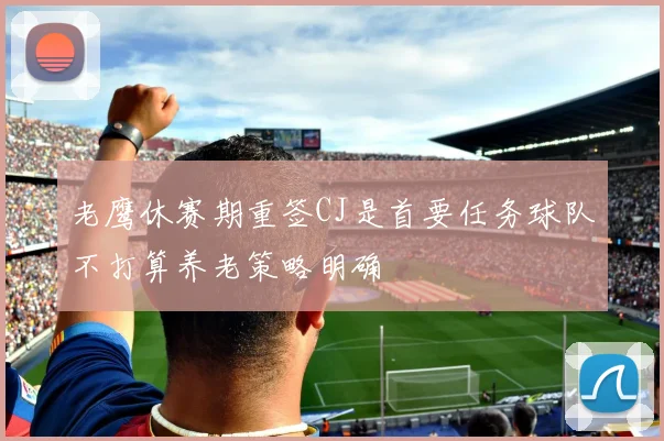 老鹰休赛期重签CJ是首要任务球队不打算养老策略明确