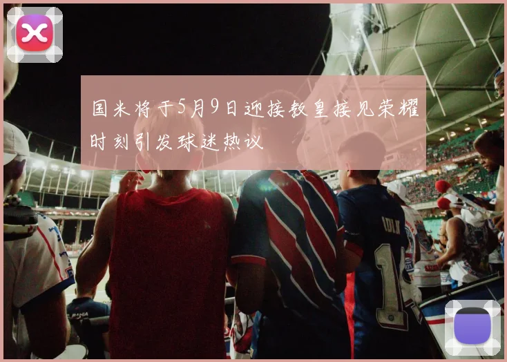 国米将于5月9日迎接教皇接见荣耀时刻引发球迷热议