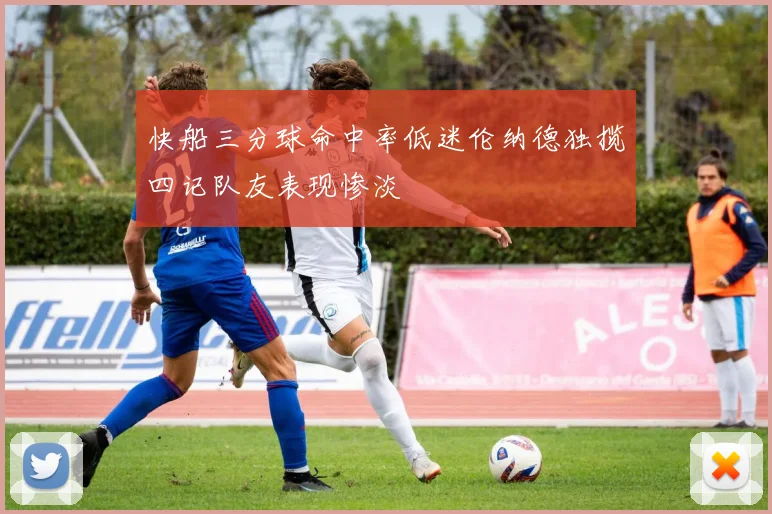 快船三分球命中率低迷伦纳德独揽四记队友表现惨淡