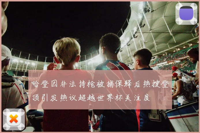 哈登因非法持枪被捕保释后热搜登顶引发热议超越世界杯关注度