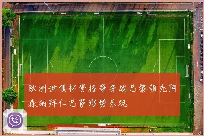欧洲世俱杯资格争夺战巴黎领先阿森纳拜仁巴萨形势乐观