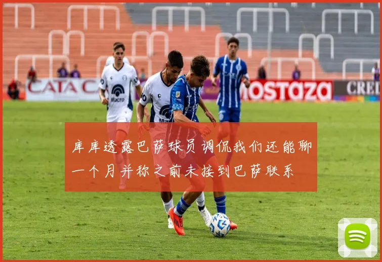 库库透露巴萨球员调侃我们还能聊一个月并称之前未接到巴萨联系