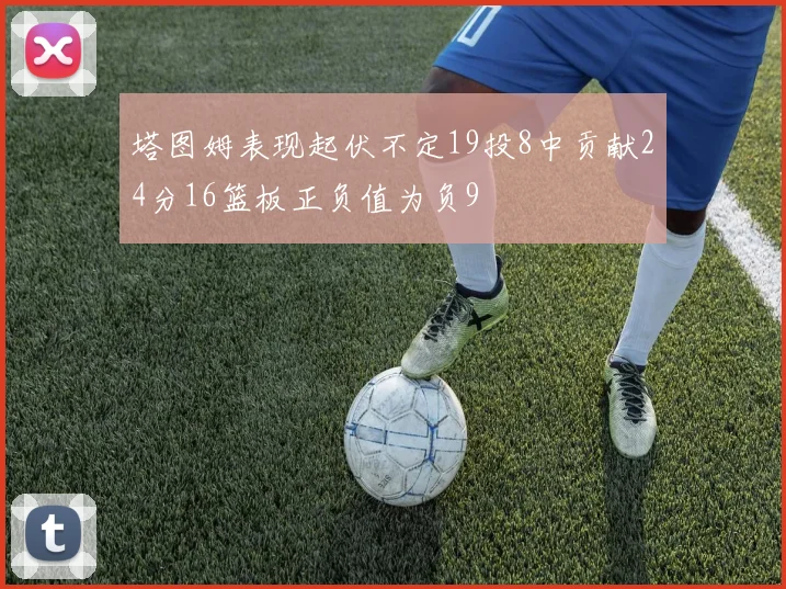 塔图姆表现起伏不定19投8中贡献24分16篮板正负值为负9