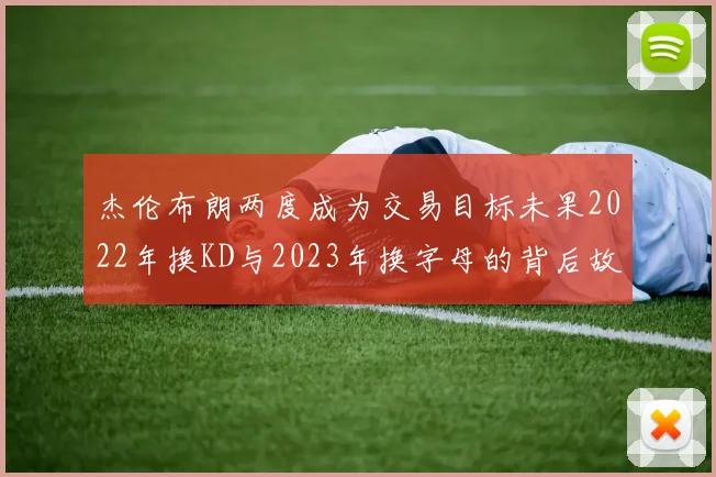 杰伦布朗两度成为交易目标未果2022年换KD与2023年换字母的背后故事