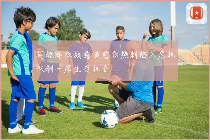 英超降级战愈演愈烈热刺陷入危机仅剩一席生存机会