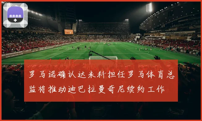 罗马诺确认达米科担任罗马体育总监将推动迪巴拉曼奇尼续约工作