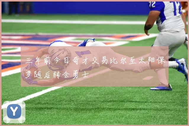 三年前今日奇才交易比尔至太阳保罗随后转会勇士