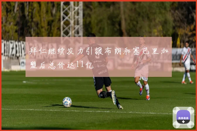 拜仁继续发力引援布朗和塞巴里加盟后总价达11亿