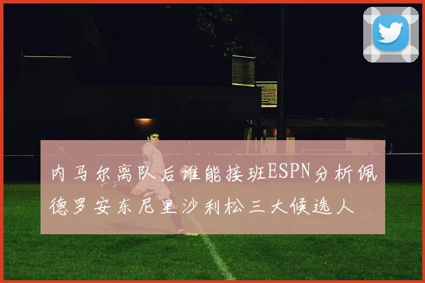 内马尔离队后谁能接班ESPN分析佩德罗安东尼里沙利松三大候选人