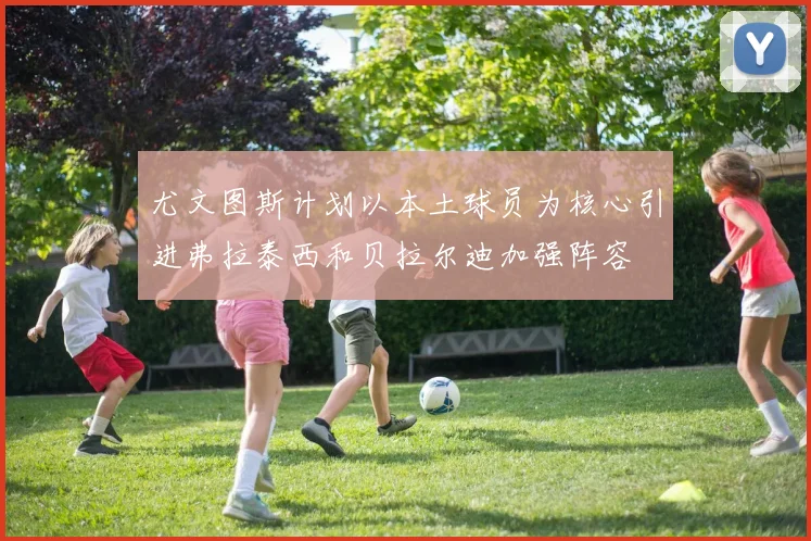 尤文图斯计划以本土球员为核心引进弗拉泰西和贝拉尔迪加强阵容