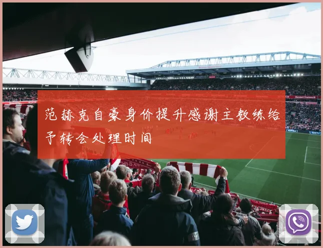 范赫克自豪身价提升感谢主教练给予转会处理时间