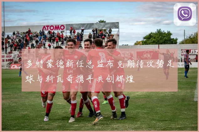 多特蒙德新任总监布克期待攻势足球与科瓦奇携手共创辉煌