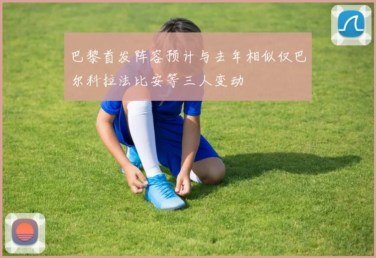 巴黎首发阵容预计与去年相似仅巴尔科拉法比安等三人变动