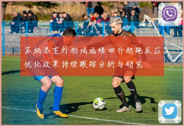 苏炳添室外测试成绩回升起跑反应优化效果持续跟踪分析与研究