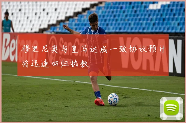 穆里尼奥与皇马达成一致协议预计将迅速回归执教
