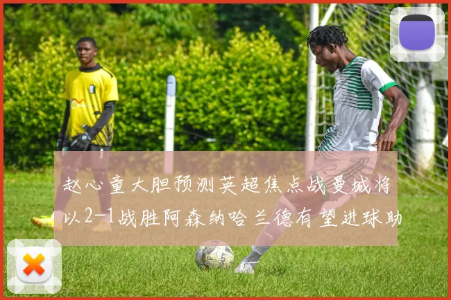 赵心童大胆预测英超焦点战曼城将以2-1战胜阿森纳哈兰德有望进球助胜