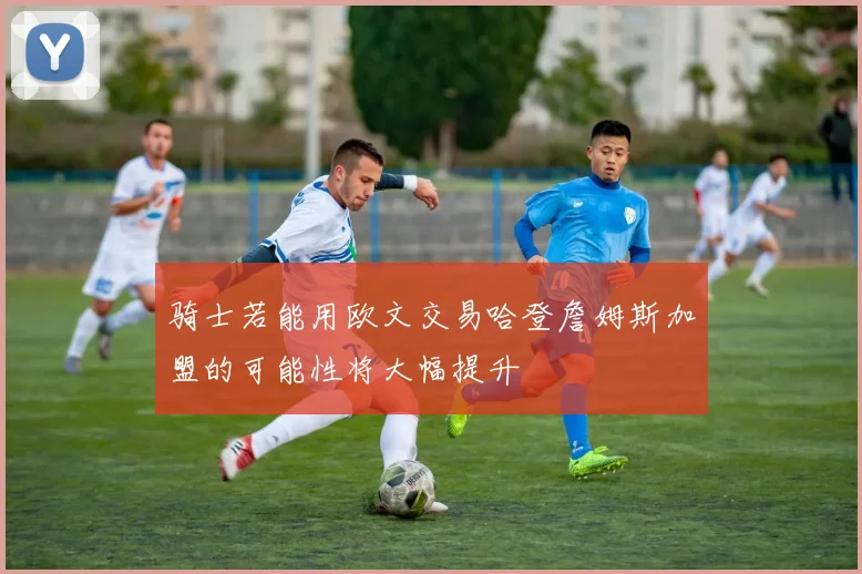 骑士若能用欧文交易哈登詹姆斯加盟的可能性将大幅提升