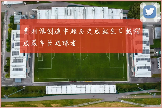 费利佩创造中超历史成就生日戴帽成最年长进球者