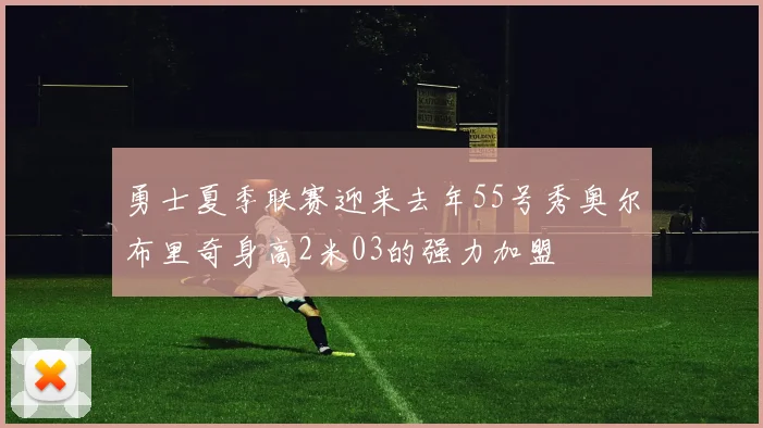 勇士夏季联赛迎来去年55号秀奥尔布里奇身高2米03的强力加盟