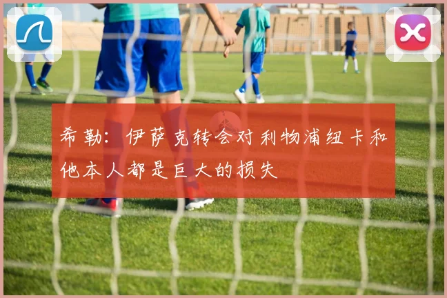 希勒：伊萨克转会对利物浦纽卡和他本人都是巨大的损失