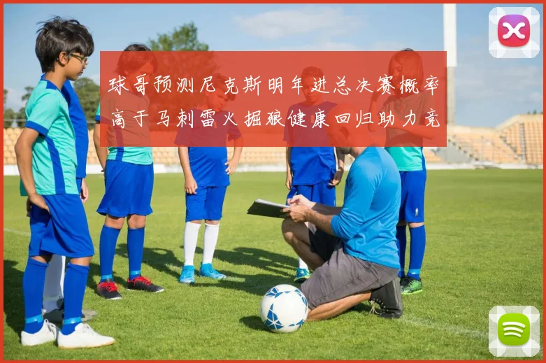 球哥预测尼克斯明年进总决赛概率高于马刺雷火掘狼健康回归助力竞争