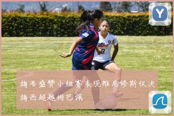 梅洛盛赞小组赛表现维尼修斯仅次梅西超越姆巴佩