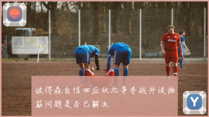 彼得森自信回应状元争夺战并谈抽筋问题是否已解决